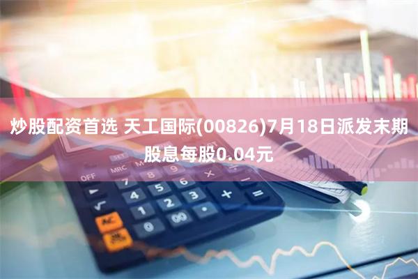 炒股配资首选 天工国际(00826)7月18日派发末期股息每股0.04元