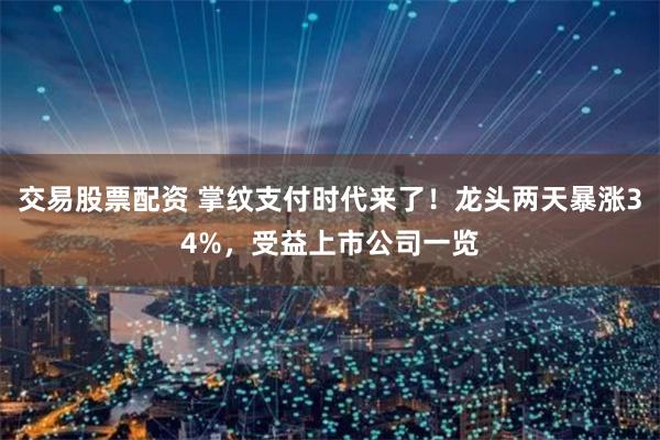 交易股票配资 掌纹支付时代来了！龙头两天暴涨34%，受益上市公司一览