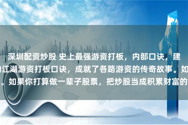 深圳配资炒股 史上最强游资打板，内部口诀，建议收藏！ 市场上盛传的江湖游资打板口诀，成就了各路游资的传奇故事。如果你打算做一辈子股票，把炒股当成积累财富的方式和手段，就是要熟