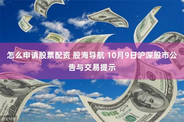 怎么申请股票配资 股海导航 10月9日沪深股市公告与交易提示