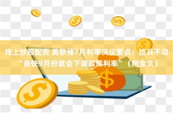 线上炒股配资 美联储7月利率决议要点：按兵不动 “最快9月份就会下调政策利率”（附全文）