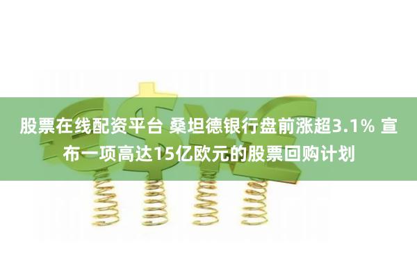 股票在线配资平台 桑坦德银行盘前涨超3.1% 宣布一项高达15亿欧元的股票回购计划