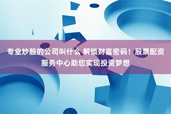 专业炒股的公司叫什么 解锁财富密码！股票配资服务中心助您实现投资梦想