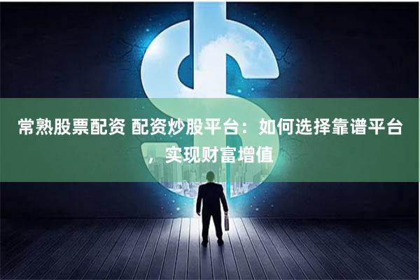 常熟股票配资 配资炒股平台：如何选择靠谱平台，实现财富增值