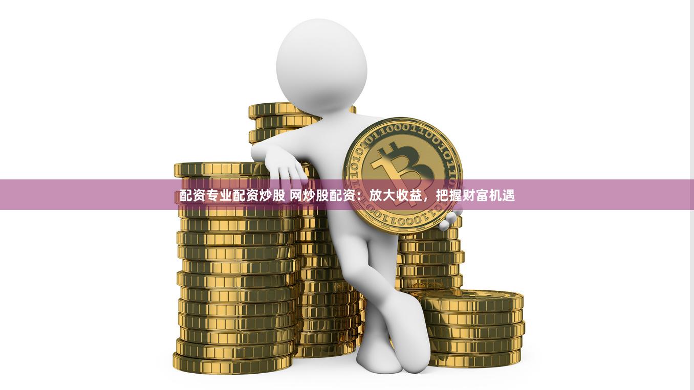 配资专业配资炒股 网炒股配资：放大收益，把握财富机遇