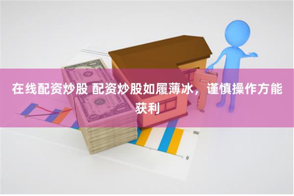 在线配资炒股 配资炒股如履薄冰，谨慎操作方能获利