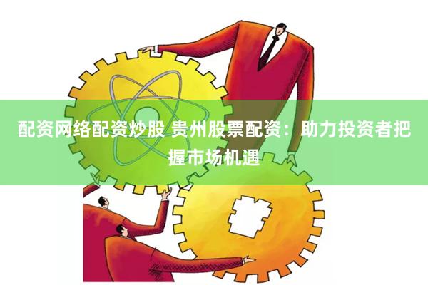 配资网络配资炒股 贵州股票配资：助力投资者把握市场机遇