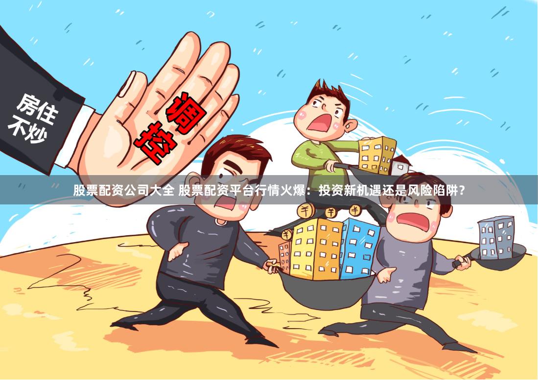 股票配资公司大全 股票配资平台行情火爆：投资新机遇还是风险陷阱？