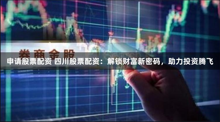申请股票配资 四川股票配资：解锁财富新密码，助力投资腾飞