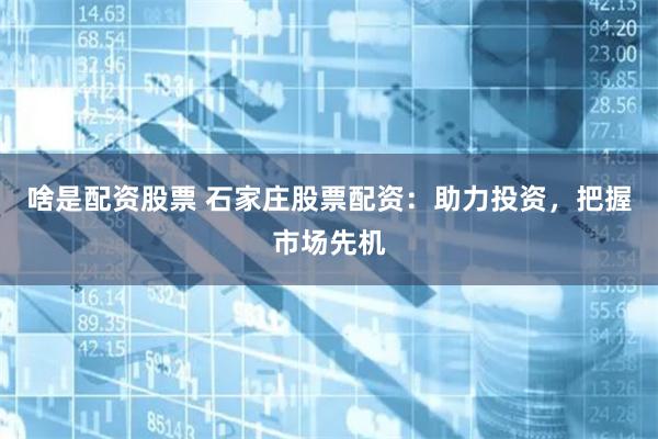 啥是配资股票 石家庄股票配资：助力投资，把握市场先机