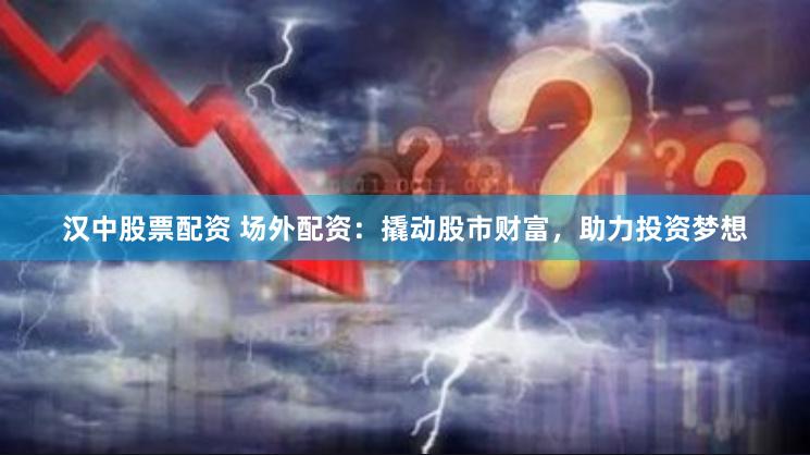 汉中股票配资 场外配资：撬动股市财富，助力投资梦想
