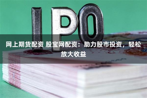 网上期货配资 股宝网配资：助力股市投资，轻松放大收益