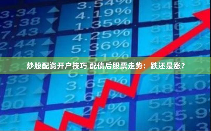 炒股配资开户技巧 配债后股票走势：跌还是涨？