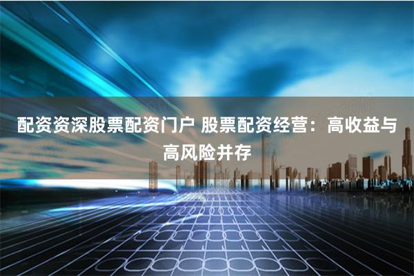 配资资深股票配资门户 股票配资经营：高收益与高风险并存