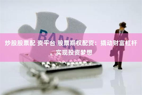 炒股股票配 资平台 股票期权配资：撬动财富杠杆，实现投资梦想