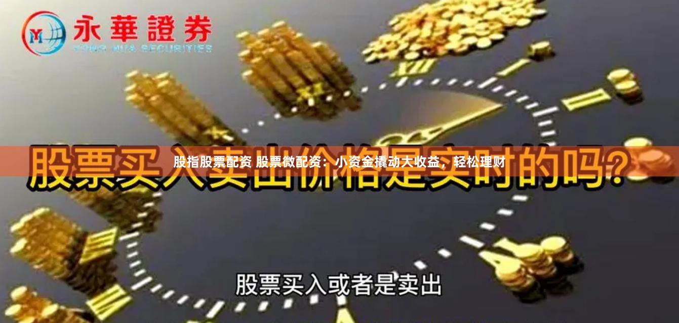股指股票配资 股票微配资：小资金撬动大收益，轻松理财