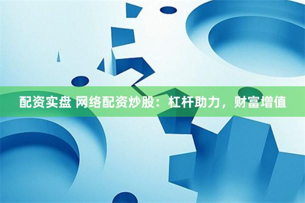 配资实盘 网络配资炒股：杠杆助力，财富增值