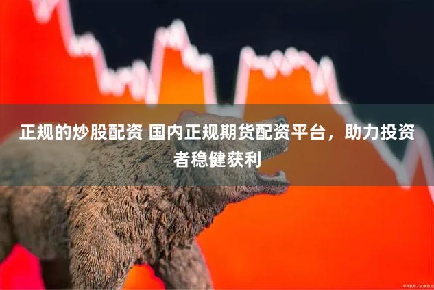 正规的炒股配资 国内正规期货配资平台，助力投资者稳健获利