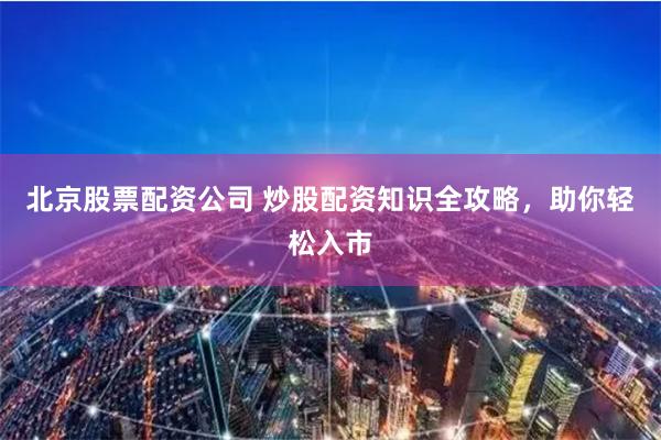 北京股票配资公司 炒股配资知识全攻略，助你轻松入市