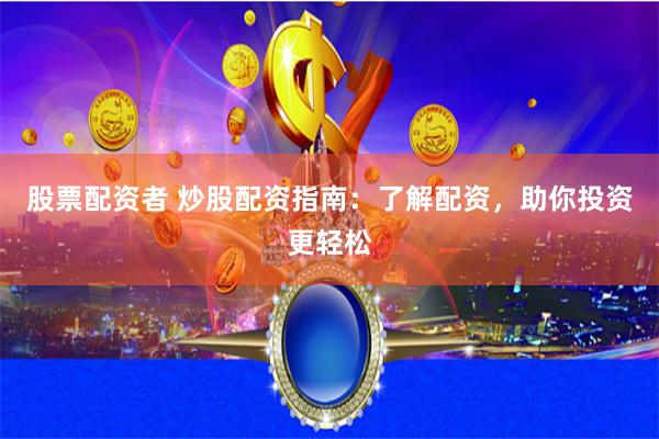 股票配资者 炒股配资指南：了解配资，助你投资更轻松
