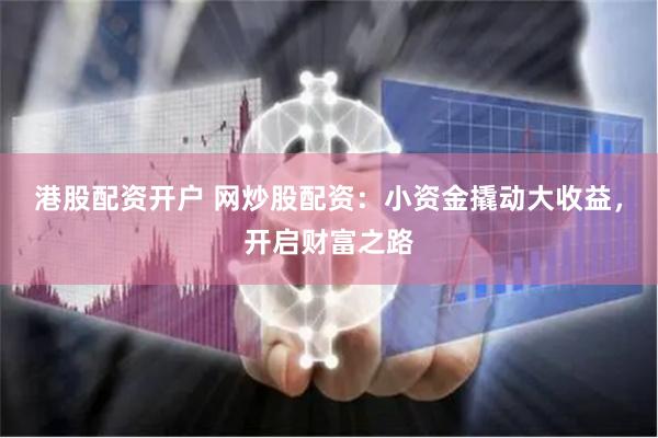 港股配资开户 网炒股配资：小资金撬动大收益，开启财富之路