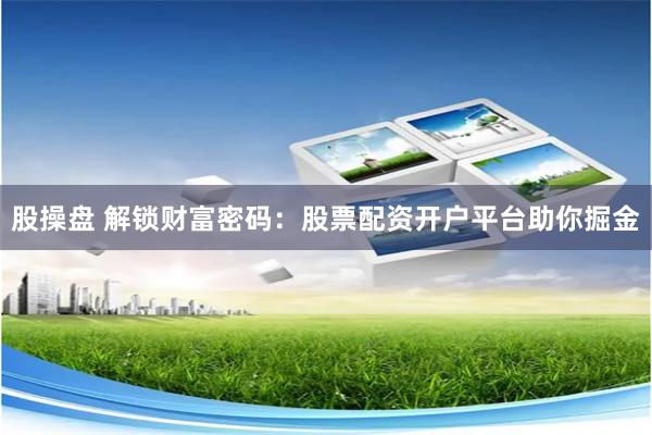 股操盘 解锁财富密码：股票配资开户平台助你掘金