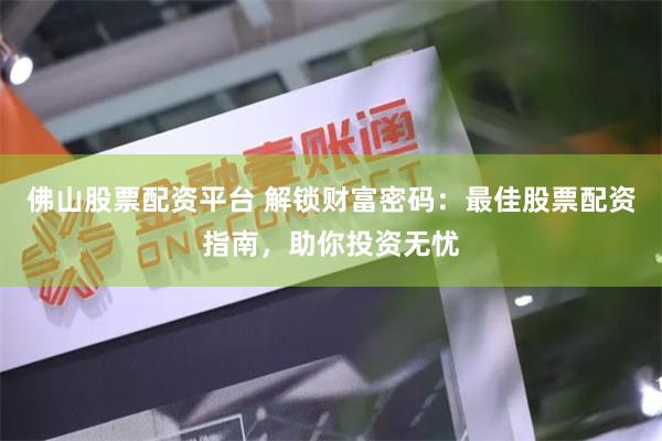 佛山股票配资平台 解锁财富密码：最佳股票配资指南，助你投资无忧