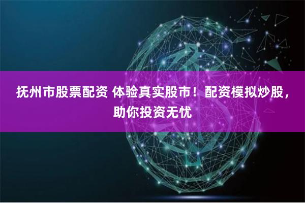 抚州市股票配资 体验真实股市！配资模拟炒股，助你投资无忧