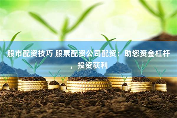 股市配资技巧 股票配资公司配资：助您资金杠杆，投资获利