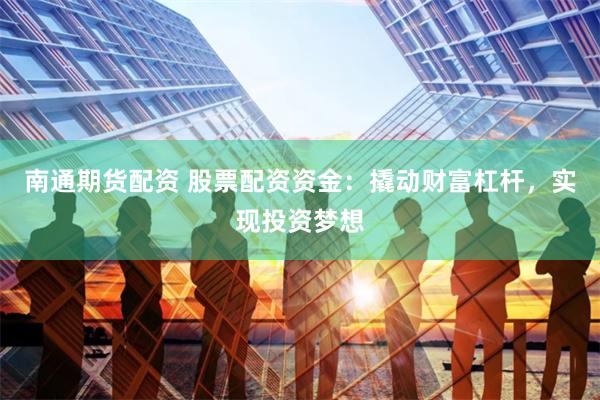 南通期货配资 股票配资资金：撬动财富杠杆，实现投资梦想