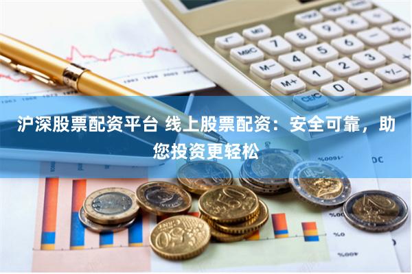 沪深股票配资平台 线上股票配资：安全可靠，助您投资更轻松