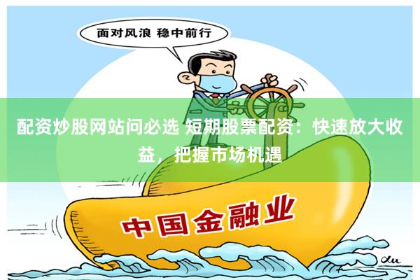 配资炒股网站问必选 短期股票配资：快速放大收益，把握市场机遇