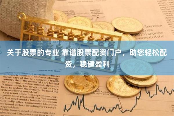 关于股票的专业 靠谱股票配资门户，助您轻松配资，稳健盈利