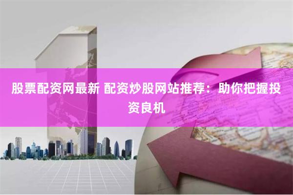股票配资网最新 配资炒股网站推荐：助你把握投资良机