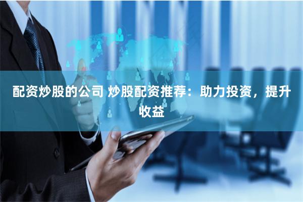 配资炒股的公司 炒股配资推荐：助力投资，提升收益