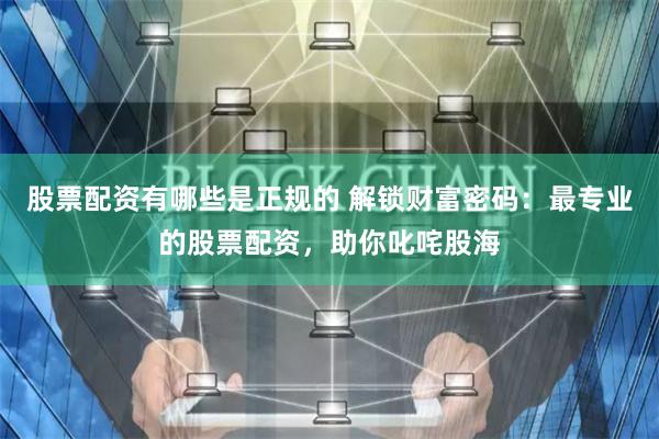 股票配资有哪些是正规的 解锁财富密码：最专业的股票配资，助你叱咤股海