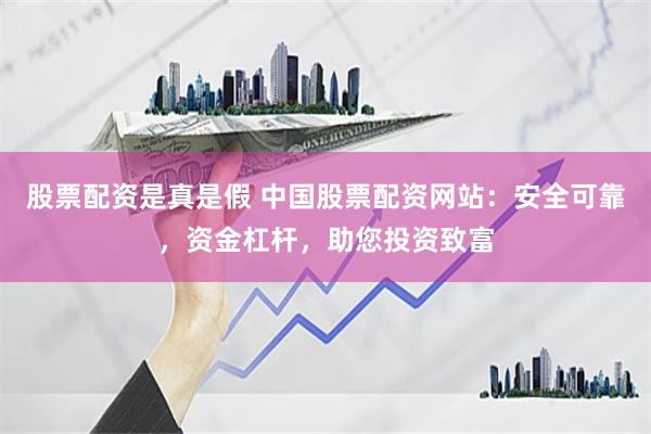 股票配资是真是假 中国股票配资网站：安全可靠，资金杠杆，助您投资致富