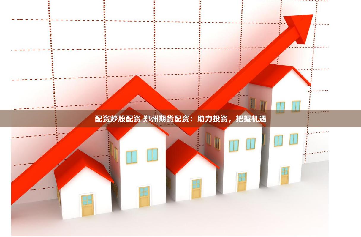 配资炒股配资 郑州期货配资：助力投资，把握机遇