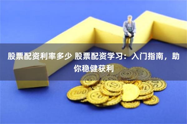 股票配资利率多少 股票配资学习：入门指南，助你稳健获利