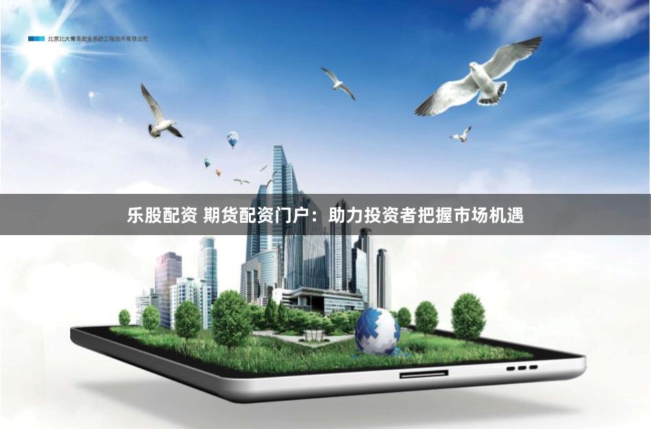 乐股配资 期货配资门户：助力投资者把握市场机遇