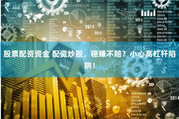 股票配资资金 配资炒股，稳赚不赔？小心高杠杆陷阱！