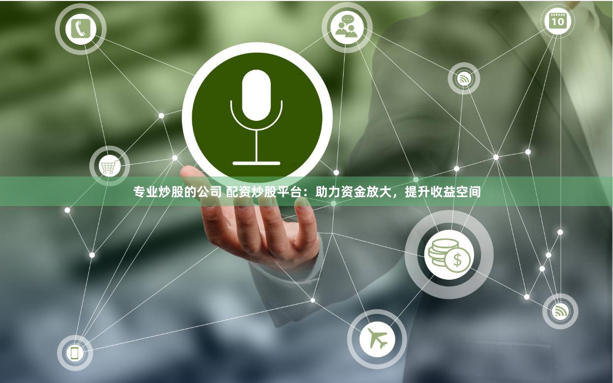 专业炒股的公司 配资炒股平台：助力资金放大，提升收益空间