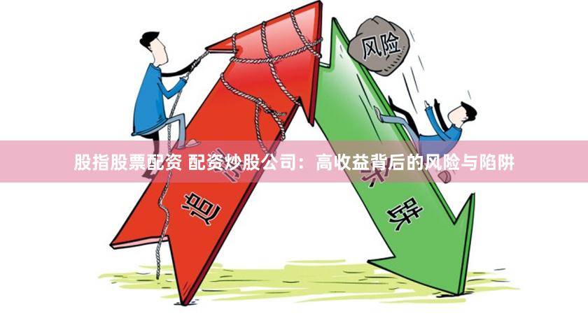 股指股票配资 配资炒股公司：高收益背后的风险与陷阱