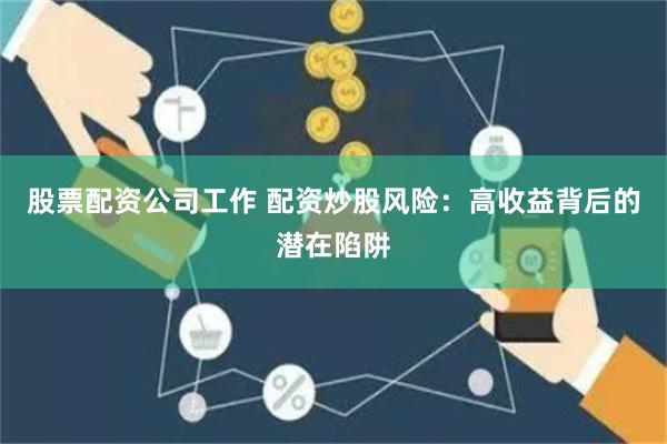 股票配资公司工作 配资炒股风险：高收益背后的潜在陷阱