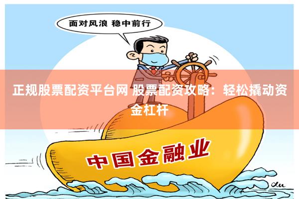 正规股票配资平台网 股票配资攻略：轻松撬动资金杠杆