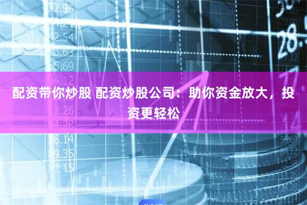 配资带你炒股 配资炒股公司：助你资金放大，投资更轻松