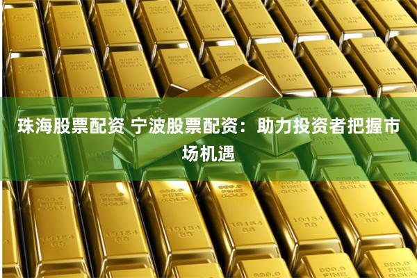 珠海股票配资 宁波股票配资：助力投资者把握市场机遇