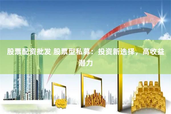 股票配资批发 股票型私募：投资新选择，高收益潜力