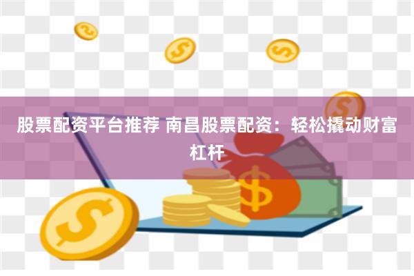 股票配资平台推荐 南昌股票配资：轻松撬动财富杠杆