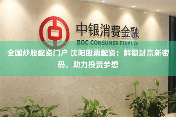 全国炒股配资门户 沈阳股票配资：解锁财富新密码，助力投资梦想